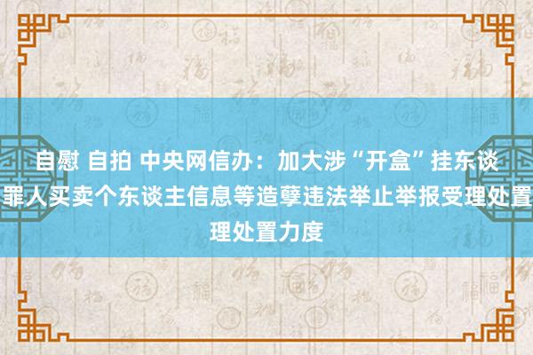 自慰 自拍 中央网信办：加大涉“开盒”挂东谈主、罪人买卖个东谈主信息等造孽违法举止举报受理处置力度