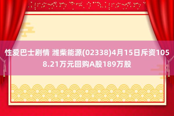 性爱巴士剧情 潍柴能源(02338)4月15日斥资1058.21万元回购A股189万股