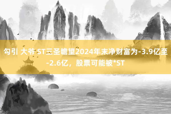 勾引 大爷 ST三圣瞻望2024年末净财富为-3.9亿至-2.6亿，股票可能被*ST
