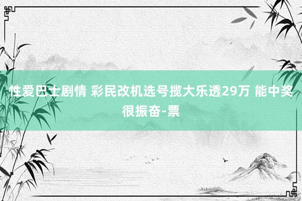 性爱巴士剧情 彩民改机选号揽大乐透29万 能中奖很振奋-票