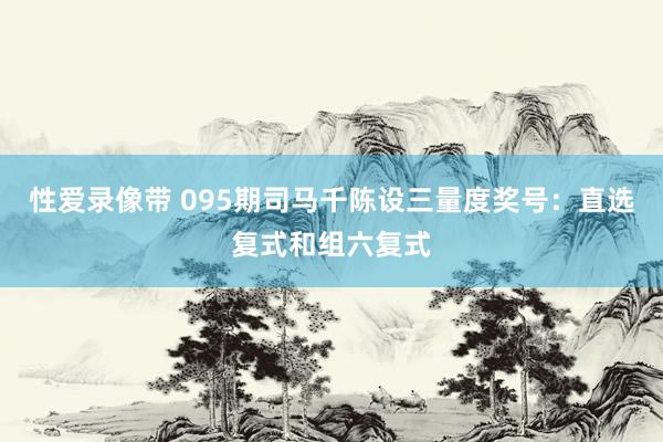 性爱录像带 095期司马千陈设三量度奖号：直选复式和组六复式