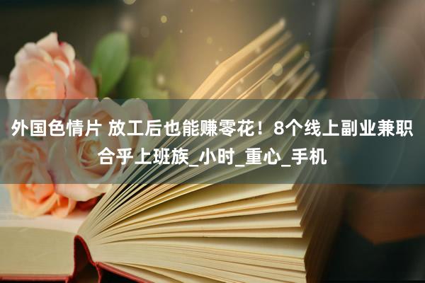 外国色情片 放工后也能赚零花！8个线上副业兼职合乎上班族_小时_重心_手机