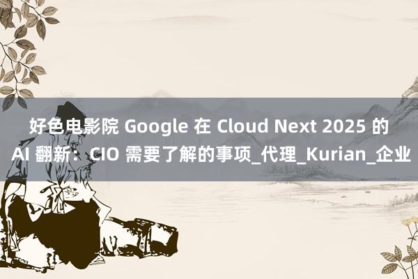 好色电影院 Google 在 Cloud Next 2025 的 AI 翻新：CIO 需要了解的事项_代理_Kurian_企业