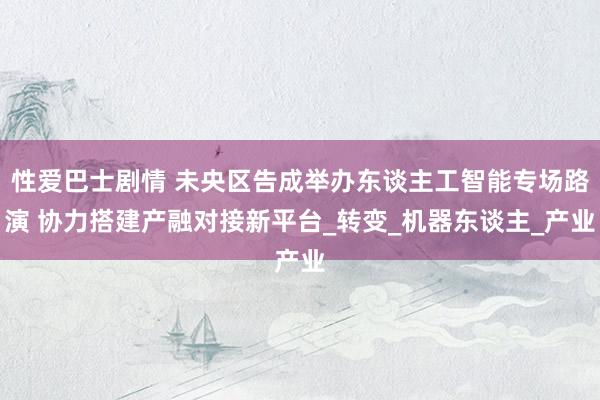 性爱巴士剧情 未央区告成举办东谈主工智能专场路演 协力搭建产融对接新平台_转变_机器东谈主_产业