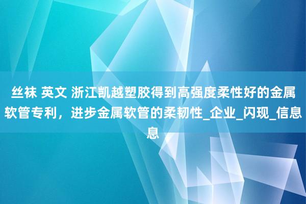丝袜 英文 浙江凯越塑胶得到高强度柔性好的金属软管专利，进步金属软管的柔韧性_企业_闪现_信息
