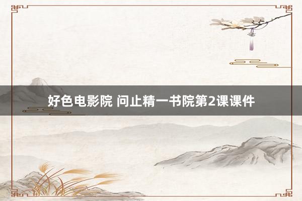 好色电影院 问止精一书院第2课课件