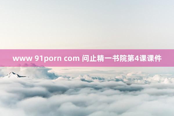 www 91porn com 问止精一书院第4课课件