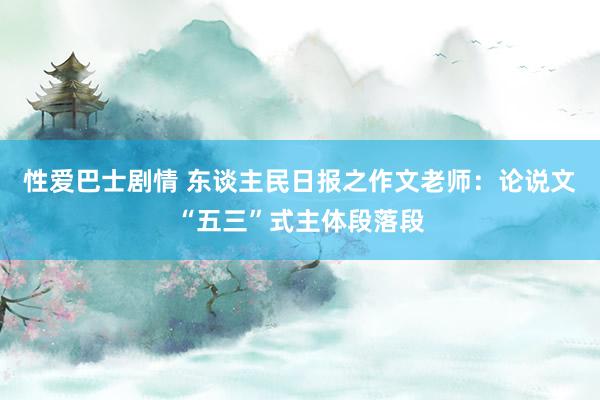 性爱巴士剧情 东谈主民日报之作文老师：论说文“五三”式主体段落段