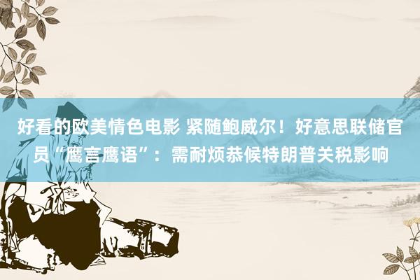 好看的欧美情色电影 紧随鲍威尔！好意思联储官员“鹰言鹰语”：需耐烦恭候特朗普关税影响
