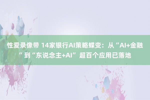 性爱录像带 14家银行AI策略蝶变：从“AI+金融”到“东说念主+AI” 超百个应用已落地