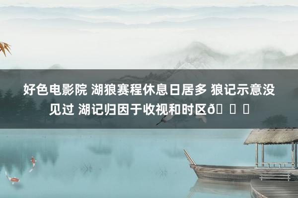 好色电影院 湖狼赛程休息日居多 狼记示意没见过 湖记归因于收视和时区😂