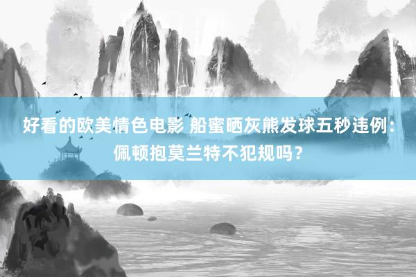 好看的欧美情色电影 船蜜晒灰熊发球五秒违例：佩顿抱莫兰特不犯规吗？