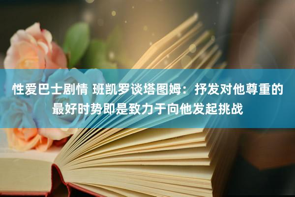 性爱巴士剧情 班凯罗谈塔图姆：抒发对他尊重的最好时势即是致力于向他发起挑战
