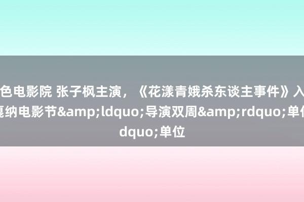 好色电影院 张子枫主演，《花漾青娥杀东谈主事件》入围戛纳电影节&ldquo;导演双周&rdquo;单位