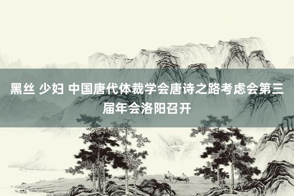 黑丝 少妇 中国唐代体裁学会唐诗之路考虑会第三届年会洛阳召开