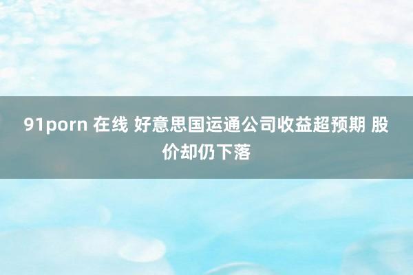 91porn 在线 好意思国运通公司收益超预期 股价却仍下落