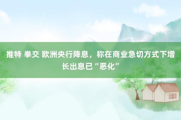 推特 拳交 欧洲央行降息，称在商业急切方式下增长出息已“恶化”