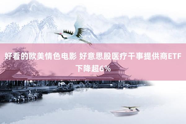 好看的欧美情色电影 好意思股医疗干事提供商ETF下降超6%