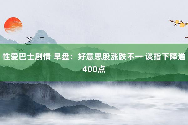 性爱巴士剧情 早盘：好意思股涨跌不一 谈指下降逾400点