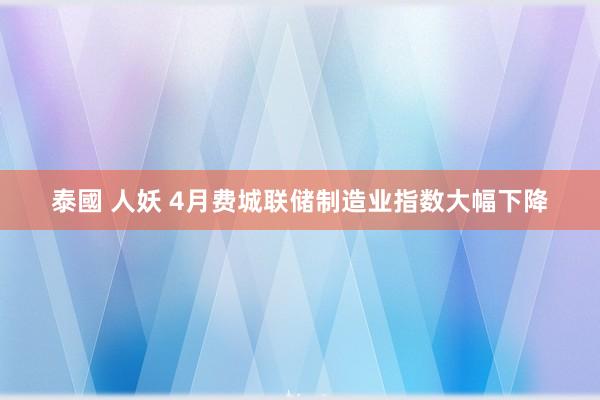 泰國 人妖 4月费城联储制造业指数大幅下降