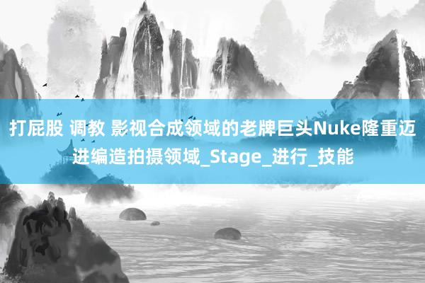 打屁股 调教 影视合成领域的老牌巨头Nuke隆重迈进编造拍摄领域_Stage_进行_技能