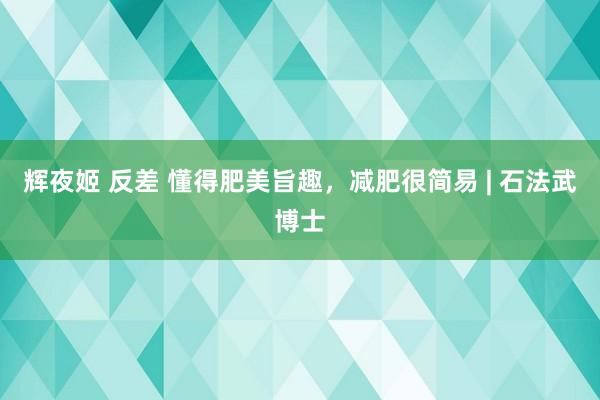 辉夜姬 反差 懂得肥美旨趣，减肥很简易 | 石法武博士
