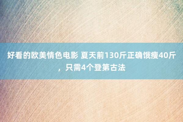 好看的欧美情色电影 夏天前130斤正确饿瘦40斤，只需4个登第古法