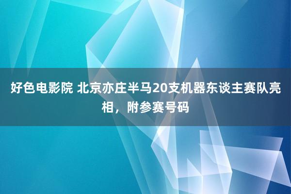 好色电影院 北京亦庄半马20支机器东谈主赛队亮相，附参赛号码