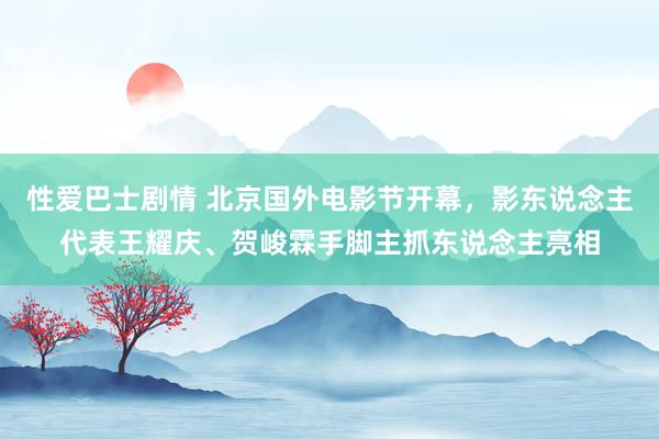 性爱巴士剧情 北京国外电影节开幕，影东说念主代表王耀庆、贺峻霖手脚主抓东说念主亮相