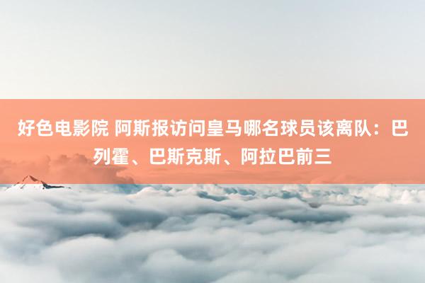 好色电影院 阿斯报访问皇马哪名球员该离队：巴列霍、巴斯克斯、阿拉巴前三