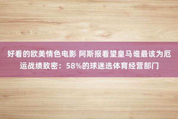 好看的欧美情色电影 阿斯报看望皇马谁最该为厄运战绩致密：58%的球迷选体育经营部门