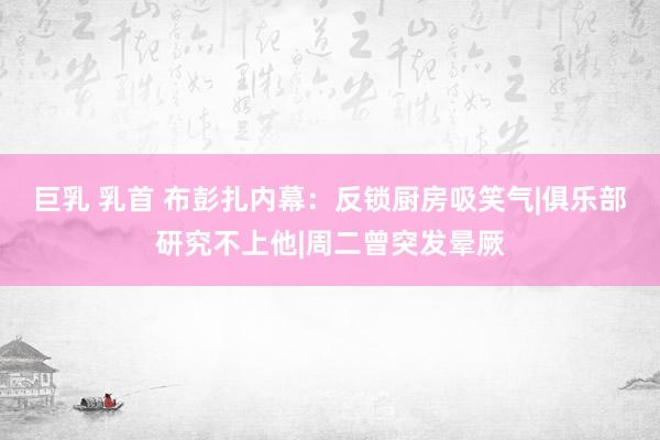 巨乳 乳首 布彭扎内幕：反锁厨房吸笑气|俱乐部研究不上他|周二曾突发晕厥
