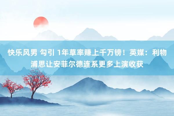 快乐风男 勾引 1年草率赚上千万镑！英媒：利物浦思让安菲尔德连系更多上演收获