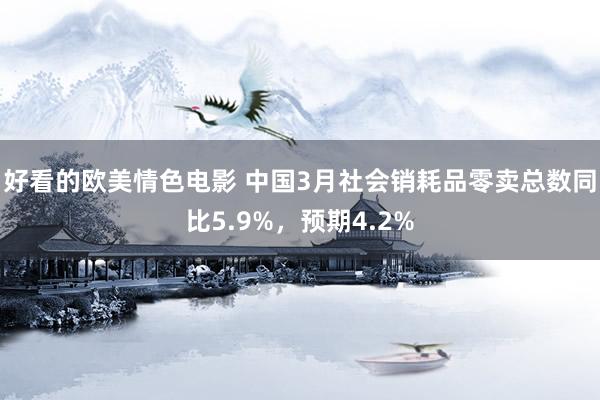 好看的欧美情色电影 中国3月社会销耗品零卖总数同比5.9%，预期4.2%