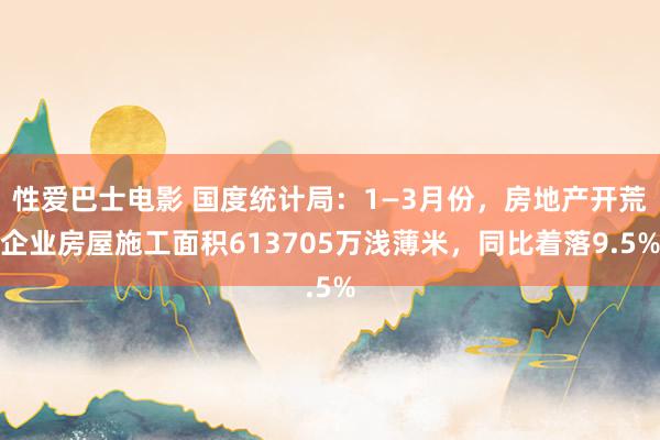 性爱巴士电影 国度统计局：1—3月份，房地产开荒企业房屋施工面积613705万浅薄米，同比着落9.5%