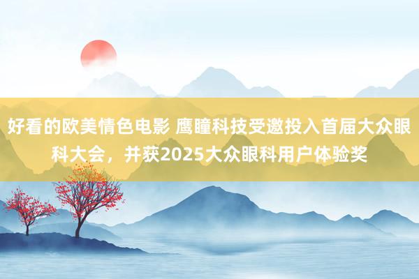 好看的欧美情色电影 鹰瞳科技受邀投入首届大众眼科大会，并获2025大众眼科用户体验奖
