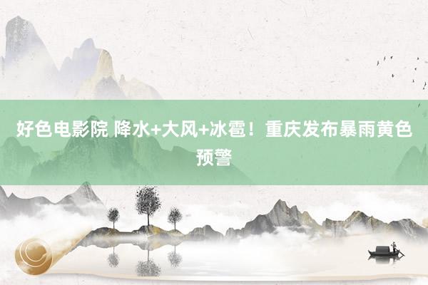 好色电影院 降水+大风+冰雹！重庆发布暴雨黄色预警
