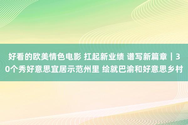 好看的欧美情色电影 扛起新业绩 谱写新篇章｜30个秀好意思宜居示范州里 绘就巴渝和好意思乡村