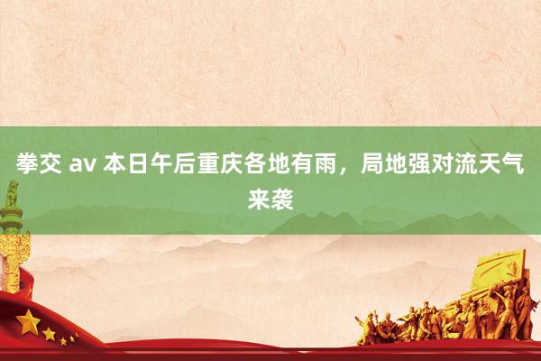 拳交 av 本日午后重庆各地有雨，局地强对流天气来袭