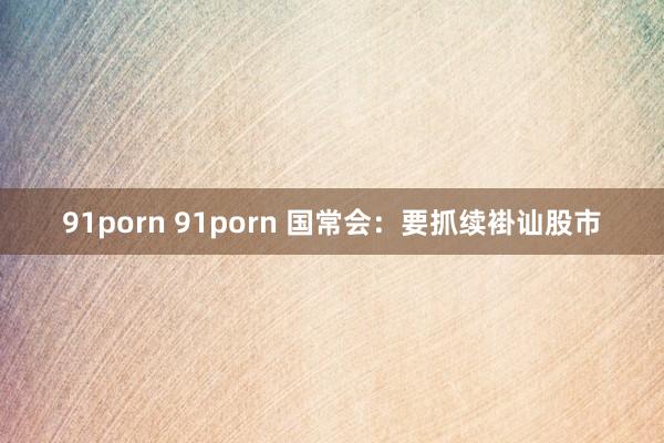 91porn 91porn 国常会：要抓续褂讪股市