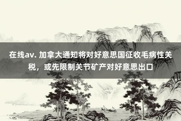 在线av. 加拿大通知将对好意思国征收毛病性关税，或先限制关节矿产对好意思出口