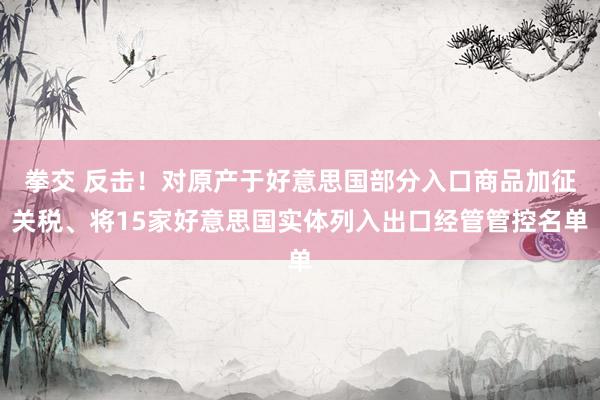 拳交 反击！对原产于好意思国部分入口商品加征关税、将15家好意思国实体列入出口经管管控名单