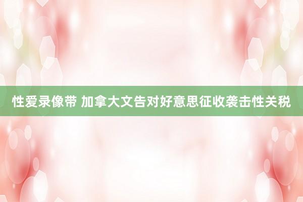性爱录像带 加拿大文告对好意思征收袭击性关税