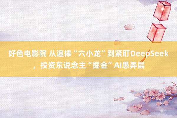 好色电影院 从追捧“六小龙”到紧盯DeepSeek，投资东说念主“掘金”AI愚弄层
