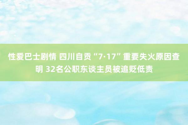 性爱巴士剧情 四川自贡“7·17”重要失火原因查明 32名公职东谈主员被追贬低责