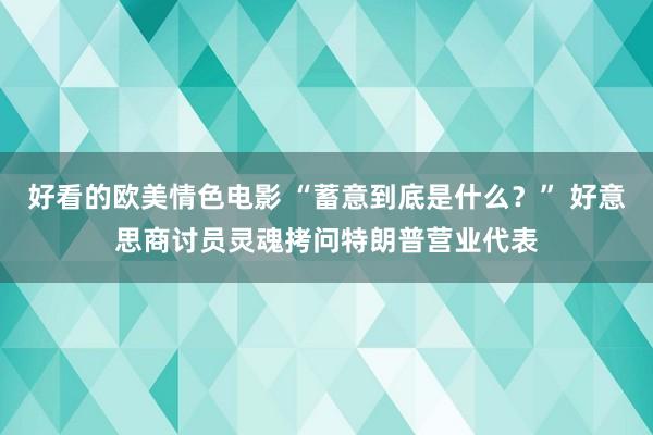 好看的欧美情色电影 “蓄意到底是什么？” 好意思商讨员灵魂拷问特朗普营业代表