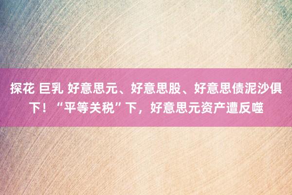 探花 巨乳 好意思元、好意思股、好意思债泥沙俱下！“平等关税”下，好意思元资产遭反噬