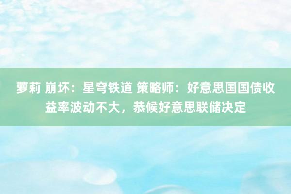 萝莉 崩坏：星穹铁道 策略师：好意思国国债收益率波动不大，恭候好意思联储决定