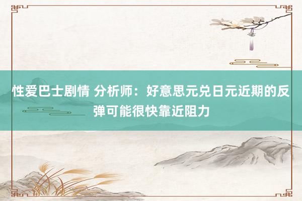 性爱巴士剧情 分析师：好意思元兑日元近期的反弹可能很快靠近阻力