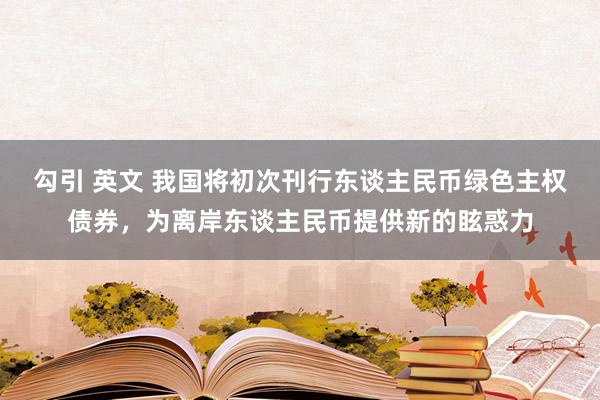 勾引 英文 我国将初次刊行东谈主民币绿色主权债券，为离岸东谈主民币提供新的眩惑力